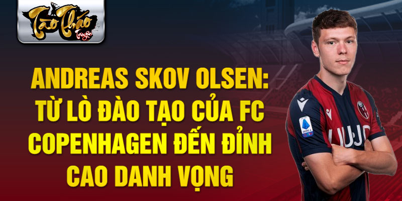 Andreas skov olsen: từ lò đào tạo của fc copenhagen đến đỉnh cao danh vọng