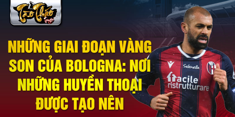 Những giai đoạn vàng son của bologna: nơi những huyền thoại được tạo nên