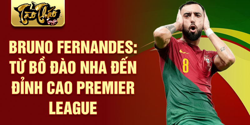 Bruno Fernandes: Từ Bồ Đào Nha đến đỉnh cao Premier League