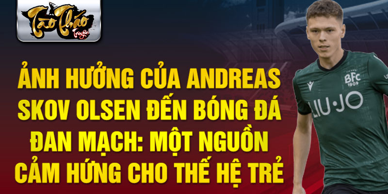 Ảnh hưởng của Andreas Skov Olsen đến bóng đá Đan Mạch: Một nguồn cảm hứng cho thế hệ trẻ