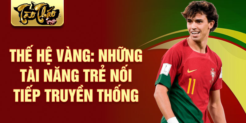 Thế hệ vàng: Những tài năng trẻ nối tiếp truyền thống