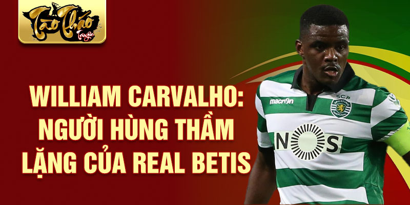 William Carvalho: Người hùng thầm lặng của Real Betis