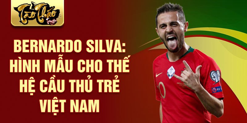 Bernardo Silva: Hình mẫu cho thế hệ cầu thủ trẻ Việt Nam