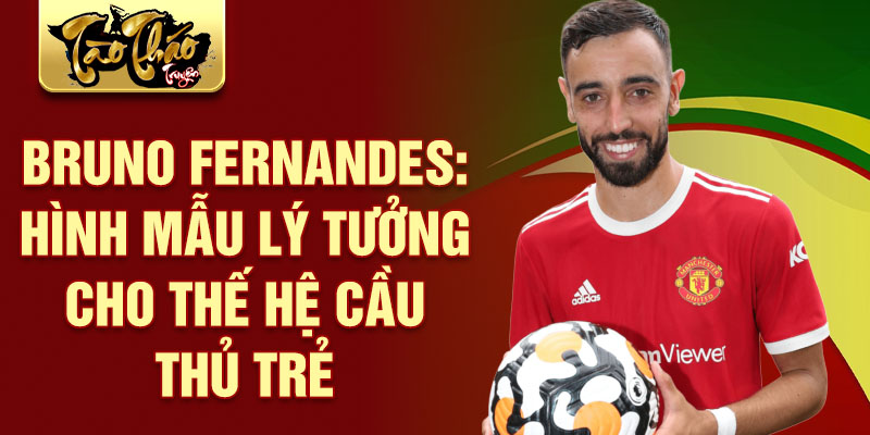 Bruno Fernandes: Hình mẫu lý tưởng cho thế hệ cầu thủ trẻ