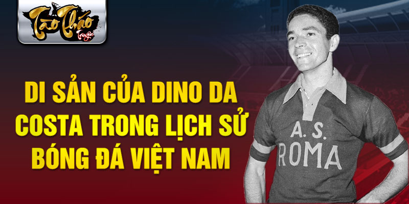 Di sản của Dino da Costa trong lịch sử bóng đá Việt Nam