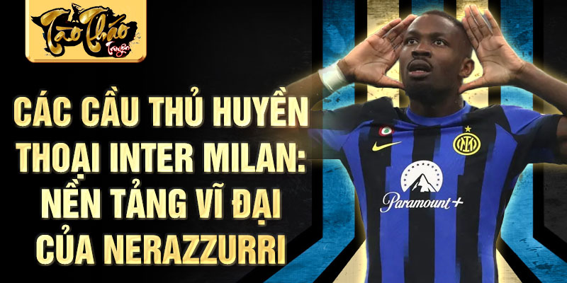 Các cầu thủ huyền thoại inter milan: nền tảng vĩ đại của nerazzurri