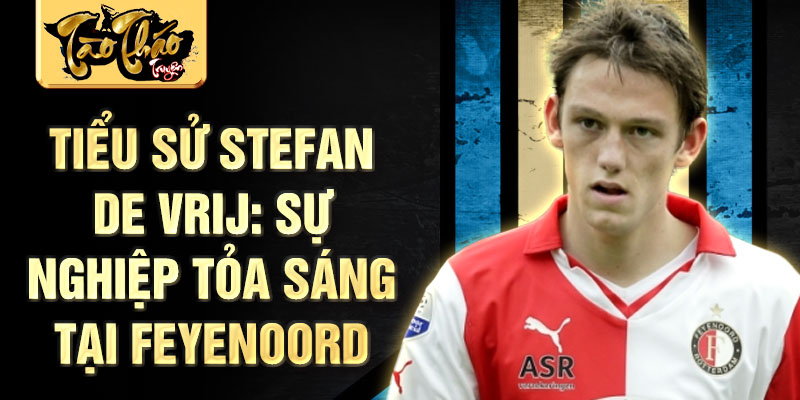 Tiểu sử stefan de vrij: sự nghiệp tỏa sáng tại feyenoord