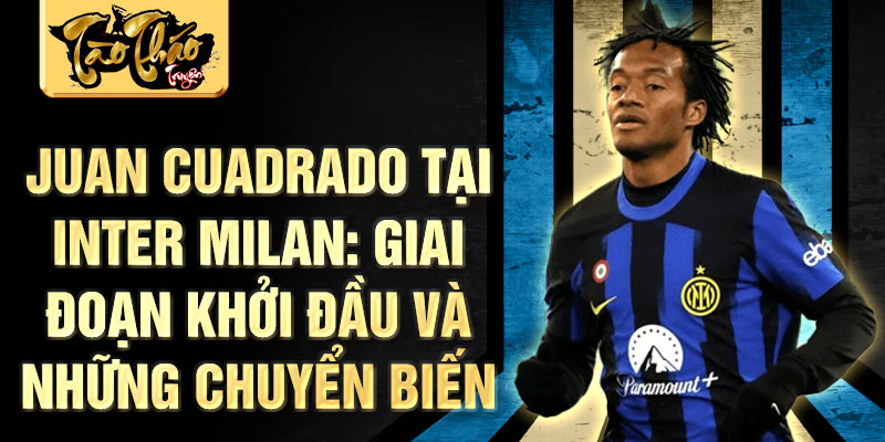 Juan Cuadrado tại Inter Milan: Giai đoạn khởi đầu và những chuyển biến