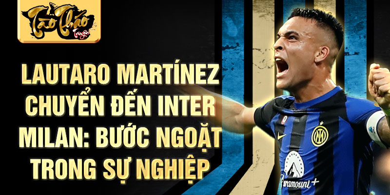 Lautaro Martínez chuyển đến Inter Milan: Bước ngoặt trong sự nghiệp