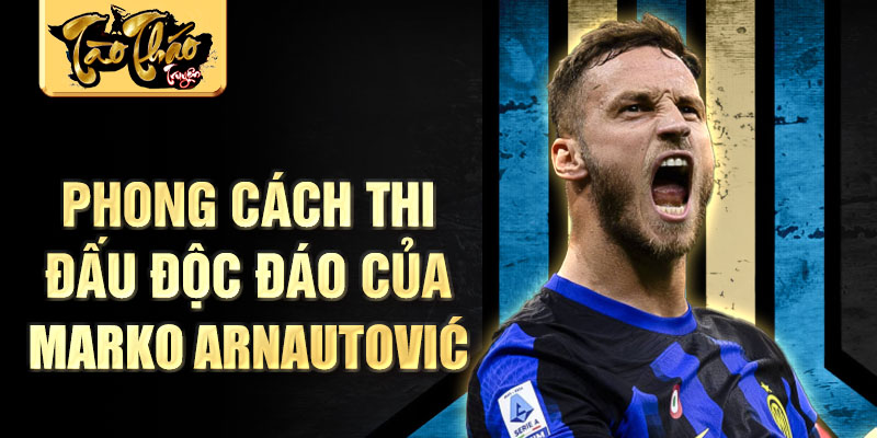 Phong cách thi đấu độc đáo của Marko Arnautović