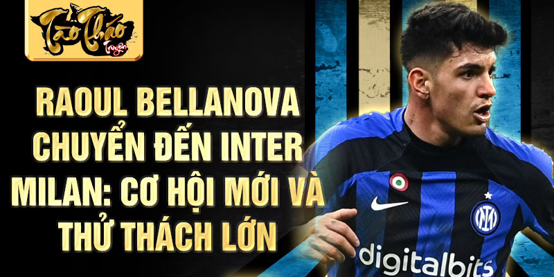 Raoul Bellanova chuyển đến Inter Milan: Cơ hội mới và thử thách lớn