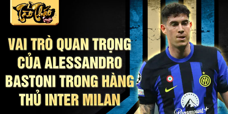 Vai trò quan trọng của Alessandro Bastoni trong hàng thủ Inter Milan